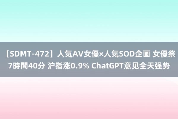 【SDMT-472】人気AV女優×人気SOD企画 女優祭7時間40分 沪指涨0.9% ChatGPT意见全天强势