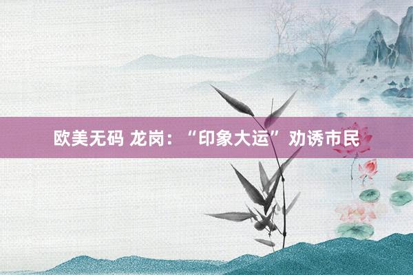 欧美无码 龙岗：“印象大运” 劝诱市民