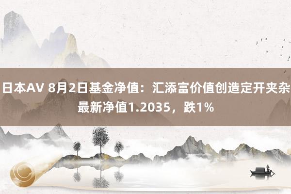 日本AV 8月2日基金净值：汇添富价值创造定开夹杂最新净值1.2035，跌1%