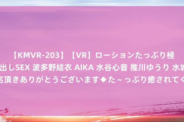 【KMVR-203】【VR】ローションたっぷり極上5人ソープ嬢と中出しSEX 波多野結衣 AIKA 水谷心音 推川ゆうり 水城奈緒 ～本日は御指名頂きありがとうございます◆た～っぷり癒されてくださいね