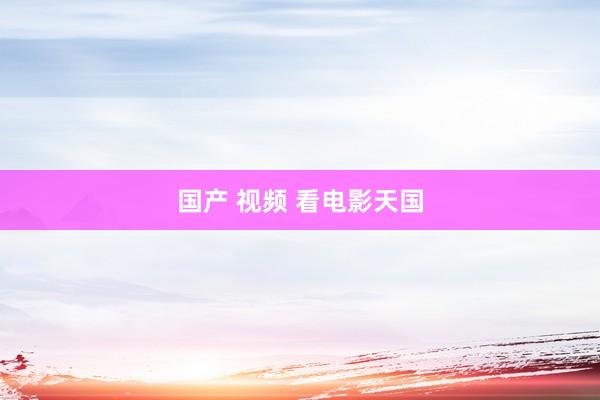 国产 视频 看电影天国