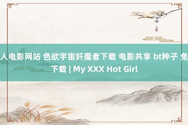 成人电影网站 色欲宇宙奸魔者下载 电影共享 bt种子 免费下载 | My XXX Hot Girl