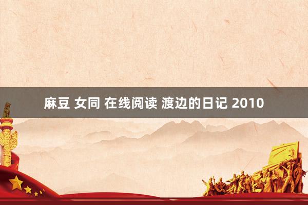 麻豆 女同 在线阅读 渡边的日记 2010