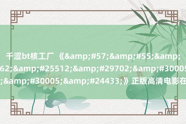 千涩bt核工厂 《&#57;&#55;&#53;&#20262;&#25512;&#29702;&#30005;&#24433;》正版高