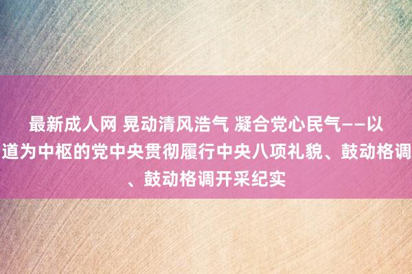 最新成人网 晃动清风浩气 凝合党心民气——以习近平同道为中枢的党中央贯彻履行中央八项礼貌、鼓动格调开采纪实