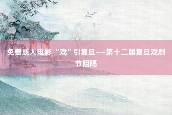 免费成人电影 “戏”引复旦——第十二届复旦戏剧节阻隔