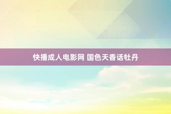 快播成人电影网 国色天香话牡丹