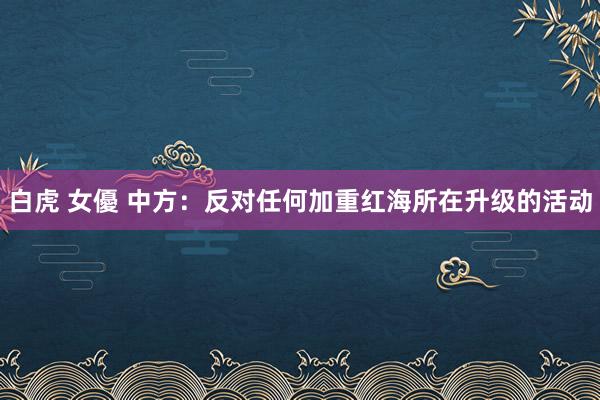 白虎 女優 中方：反对任何加重红海所在升级的活动