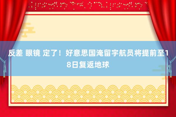 反差 眼镜 定了！好意思国淹留宇航员将提前至18日复返地球