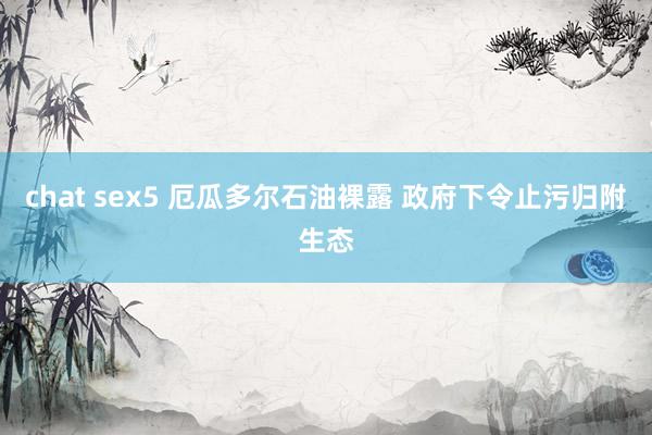 chat sex5 厄瓜多尔石油裸露 政府下令止污归附生态