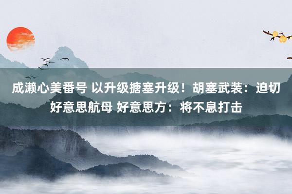 成濑心美番号 以升级搪塞升级！胡塞武装：迫切好意思航母 好意思方：将不息打击