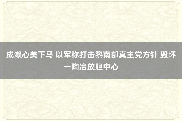 成濑心美下马 以军称打击黎南部真主党方针 毁坏一陶冶放胆中心