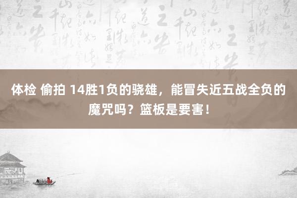 体检 偷拍 14胜1负的骁雄，能冒失近五战全负的魔咒吗？篮板是要害！