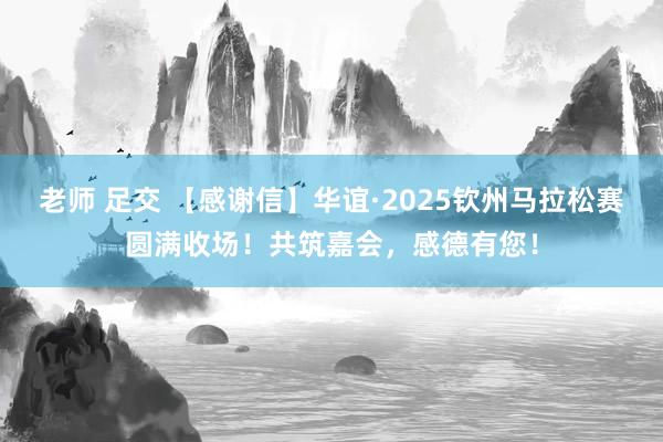 老师 足交 【感谢信】华谊·2025钦州马拉松赛圆满收场！共筑嘉会，感德有您！