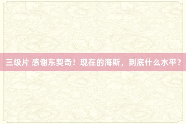 三级片 感谢东契奇！现在的海斯，到底什么水平？