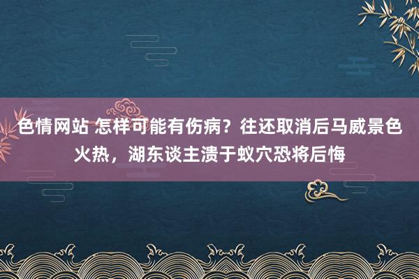 色情网站 怎样可能有伤病？往还取消后马威景色火热，湖东谈主溃于蚁穴恐将后悔