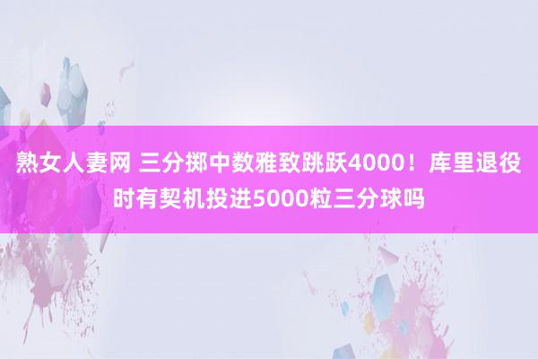 熟女人妻网 三分掷中数雅致跳跃4000！库里退役时有契机投进5000粒三分球吗