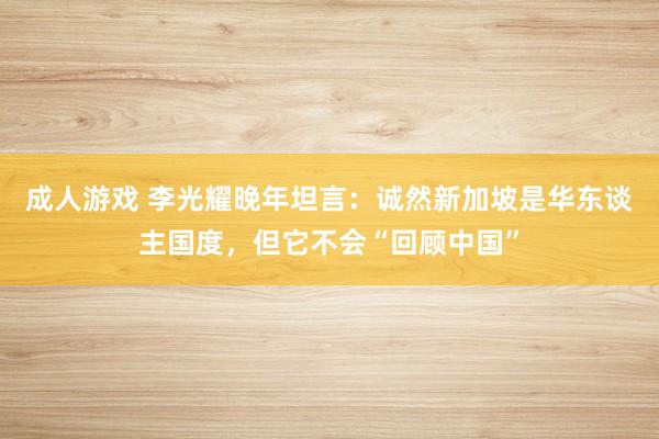成人游戏 李光耀晚年坦言：诚然新加坡是华东谈主国度，但它不会“回顾中国”