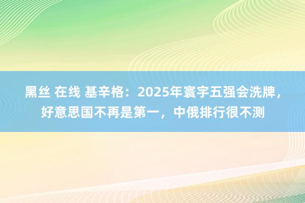 黑丝 在线 基辛格：2025年寰宇五强会洗牌，好意思国不再是第一，中俄排行很不测