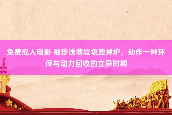 免费成人电影 袖珍浅薄垃圾毁掉炉，动作一种环保与动力回收的立异时期