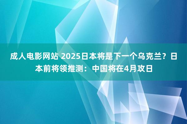成人电影网站 2025日本将是下一个乌克兰？日本前将领推测：中国将在4月攻日