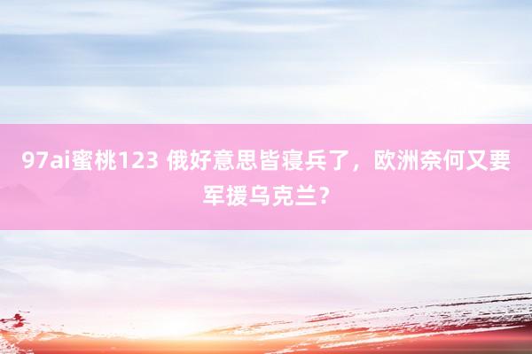 97ai蜜桃123 俄好意思皆寝兵了，欧洲奈何又要军援乌克兰？