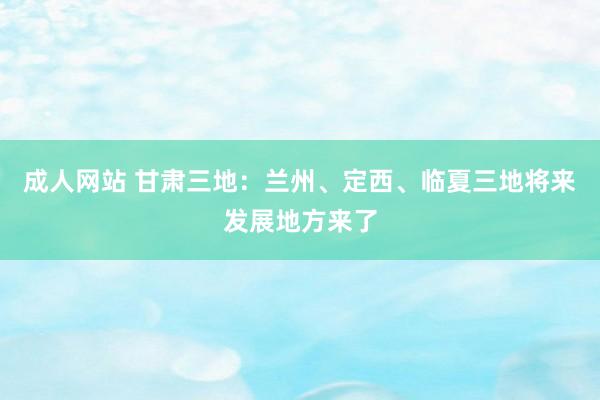 成人网站 甘肃三地：兰州、定西、临夏三地将来发展地方来了