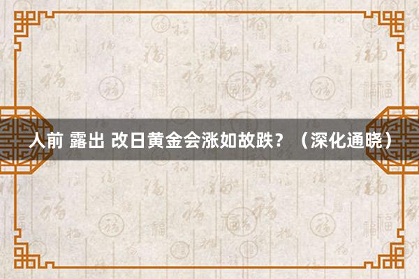 人前 露出 改日黄金会涨如故跌？（深化通晓）