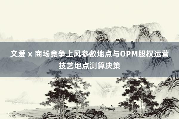 文爱 x 商场竞争上风参数地点与OPM股权运营技艺地点测算决策
