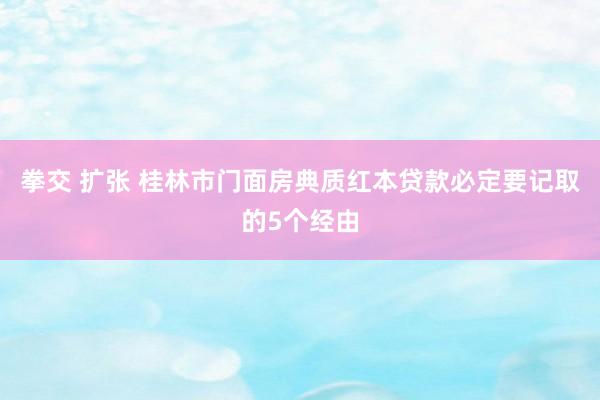 拳交 扩张 桂林市门面房典质红本贷款必定要记取的5个经由