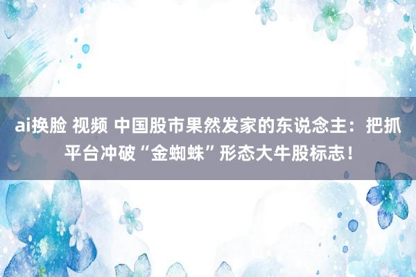 ai换脸 视频 中国股市果然发家的东说念主：把抓平台冲破“金蜘蛛”形态大牛股标志！