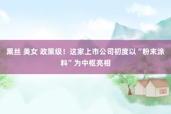 黑丝 美女 政策级！这家上市公司初度以“粉末涂料”为中枢亮相