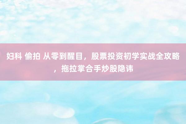 妇科 偷拍 从零到醒目，股票投资初学实战全攻略，拖拉掌合手炒股隐讳