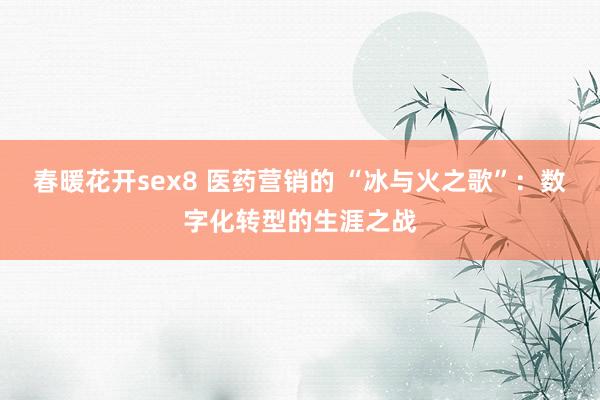 春暖花开sex8 医药营销的 “冰与火之歌”：数字化转型的生涯之战