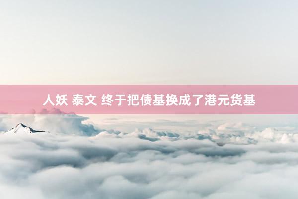 人妖 泰文 终于把债基换成了港元货基