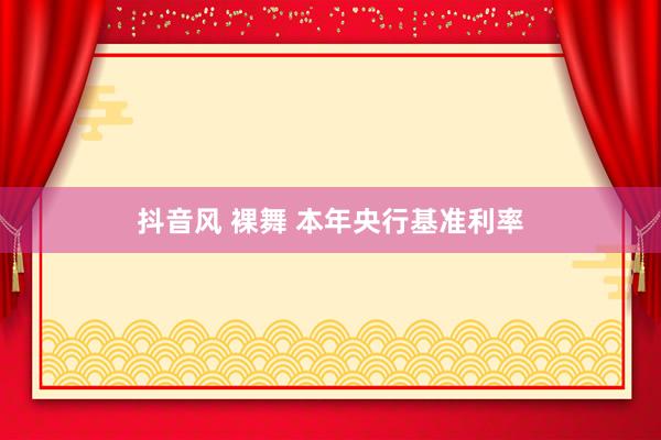 抖音风 裸舞 本年央行基准利率