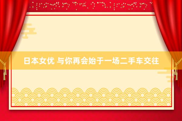 日本女优 与你再会始于一场二手车交往