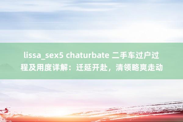 lissa_sex5 chaturbate 二手车过户过程及用度详解：迁延开赴，清领略爽走动