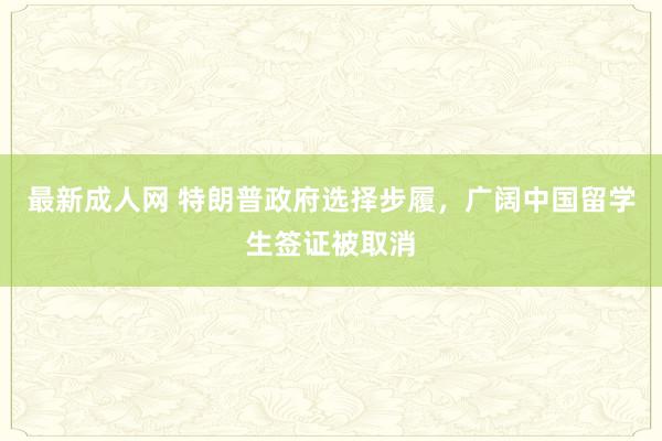 最新成人网 特朗普政府选择步履，广阔中国留学生签证被取消