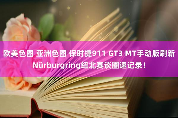 欧美色图 亚洲色图 保时捷911 GT3 MT手动版刷新Nürburgring纽北赛谈圈速记录！