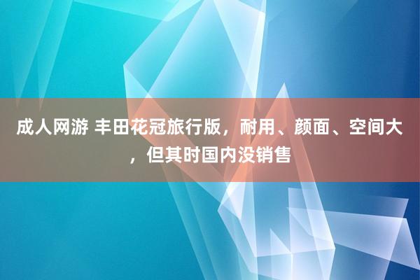 成人网游 丰田花冠旅行版，耐用、颜面、空间大，但其时国内没销售
