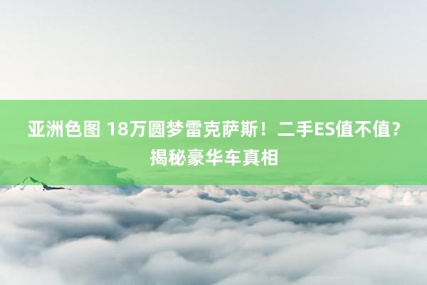 亚洲色图 18万圆梦雷克萨斯！二手ES值不值？揭秘豪华车真相