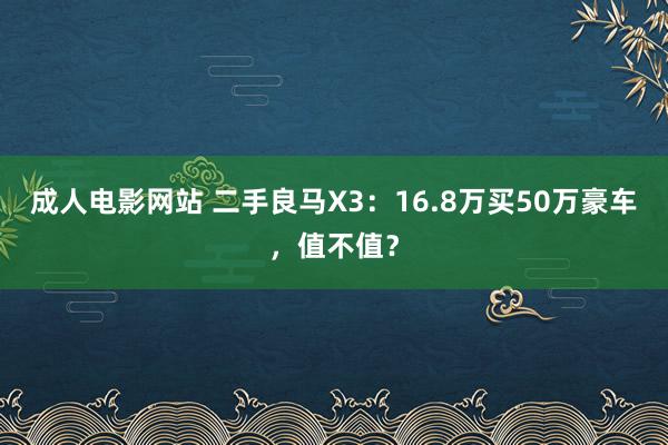 成人电影网站 二手良马X3：16.8万买50万豪车，值不值？