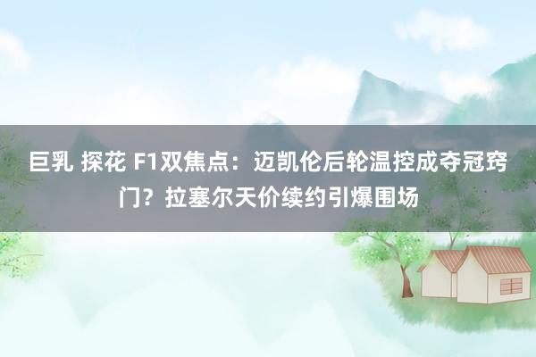 巨乳 探花 F1双焦点：迈凯伦后轮温控成夺冠窍门？拉塞尔天价续约引爆围场
