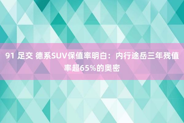 91 足交 德系SUV保值率明白：内行途岳三年残值率超65%的奥密