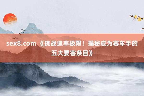sex8.com 《挑战速率极限！揭秘成为赛车手的五大要害条目》