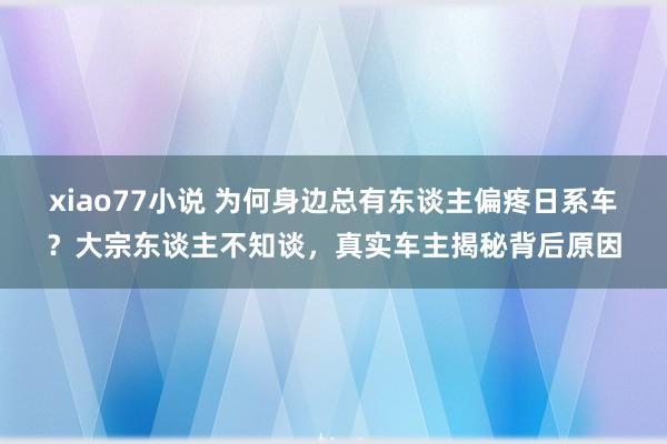 xiao77小说 为何身边总有东谈主偏疼日系车？大宗东谈主不知谈，真实车主揭秘背后原因