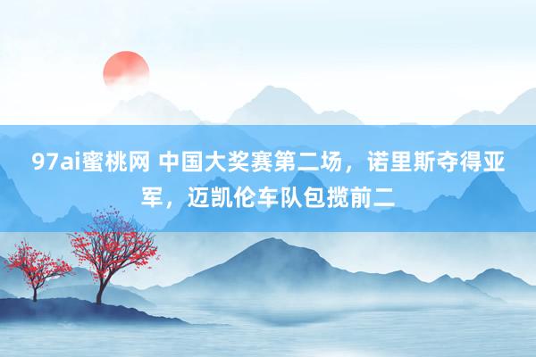 97ai蜜桃网 中国大奖赛第二场，诺里斯夺得亚军，迈凯伦车队包揽前二
