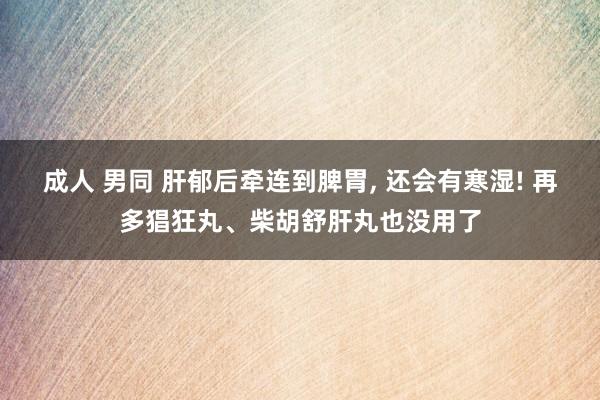成人 男同 肝郁后牵连到脾胃, 还会有寒湿! 再多猖狂丸、柴胡舒肝丸也没用了