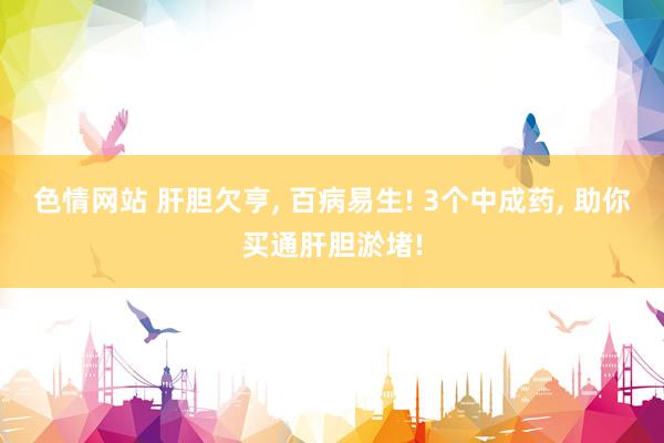 色情网站 肝胆欠亨, 百病易生! 3个中成药, 助你买通肝胆淤堵!